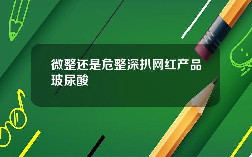 微整还是危整深扒网红产品玻尿酸