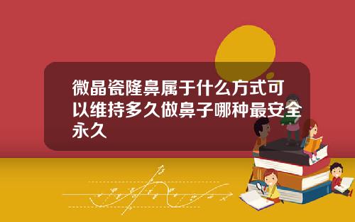 微晶瓷隆鼻属于什么方式可以维持多久做鼻子哪种最安全永久