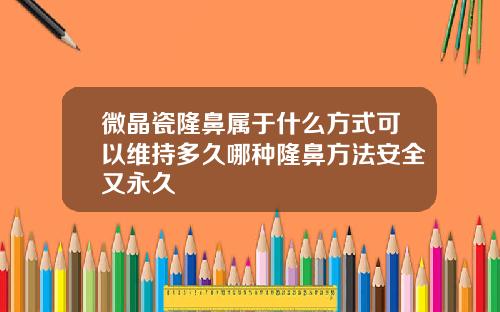 微晶瓷隆鼻属于什么方式可以维持多久哪种隆鼻方法安全又永久