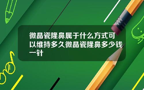 微晶瓷隆鼻属于什么方式可以维持多久微晶瓷隆鼻多少钱一针