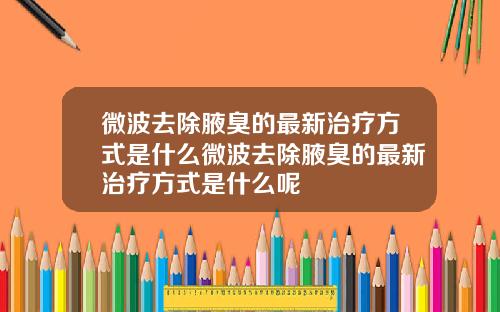 微波去除腋臭的最新治疗方式是什么微波去除腋臭的最新治疗方式是什么呢