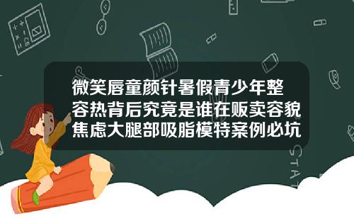 微笑唇童颜针暑假青少年整容热背后究竟是谁在贩卖容貌焦虑大腿部吸脂模特案例必坑