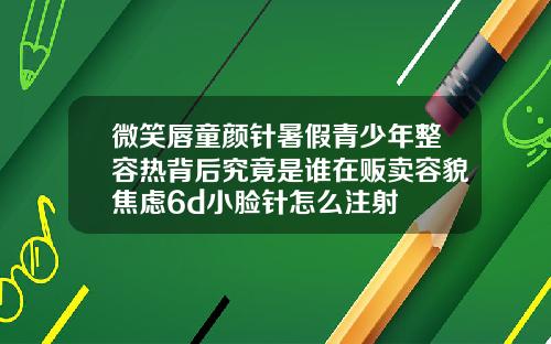 微笑唇童颜针暑假青少年整容热背后究竟是谁在贩卖容貌焦虑6d小脸针怎么注射