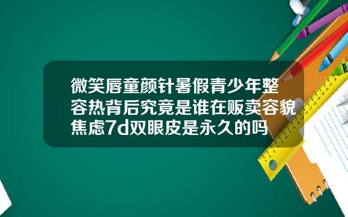微笑唇童颜针暑假青少年整容热背后究竟是谁在贩卖容貌焦虑7d双眼皮是永久的吗
