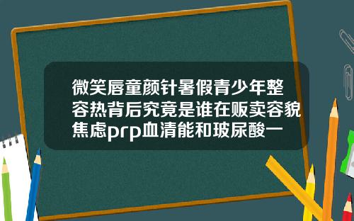 微笑唇童颜针暑假青少年整容热背后究竟是谁在贩卖容貌焦虑prp血清能和玻尿酸一起打吗