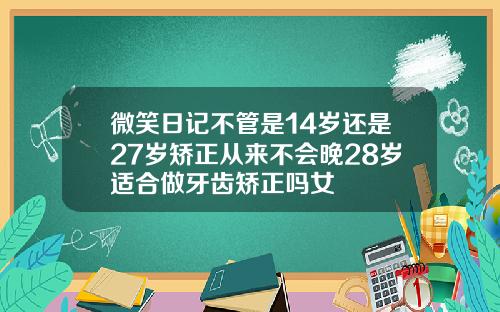 微笑日记不管是14岁还是27岁矫正从来不会晚28岁适合做牙齿矫正吗女