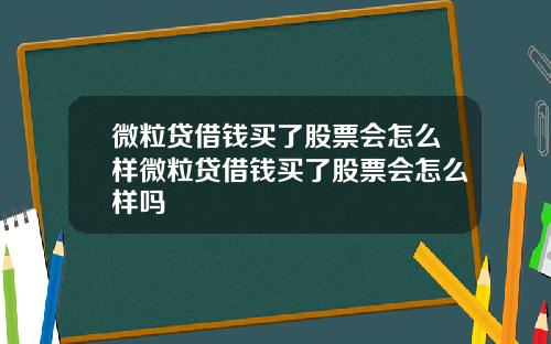 微粒贷借钱买了股票会怎么样微粒贷借钱买了股票会怎么样吗