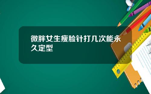 微胖女生瘦脸针打几次能永久定型