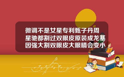 微调不是女星专利甄子丹周星驰都割过双眼皮原装成龙基因强大割双眼皮大眼睛会变小吗