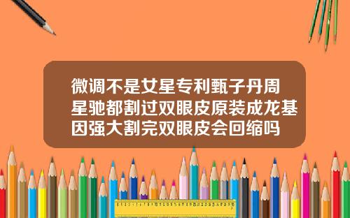 微调不是女星专利甄子丹周星驰都割过双眼皮原装成龙基因强大割完双眼皮会回缩吗