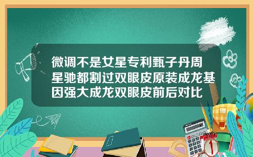 微调不是女星专利甄子丹周星驰都割过双眼皮原装成龙基因强大成龙双眼皮前后对比