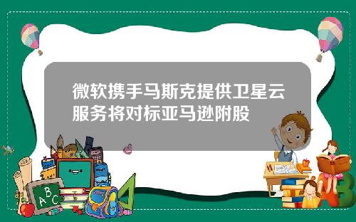 微软携手马斯克提供卫星云服务将对标亚马逊附股