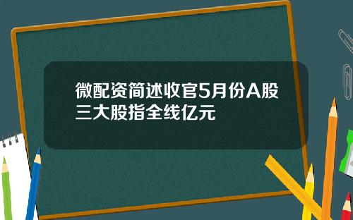 微配资简述收官5月份A股三大股指全线亿元