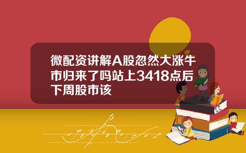 微配资讲解A股忽然大涨牛市归来了吗站上3418点后下周股市该