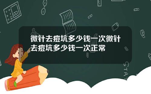微针去痘坑多少钱一次微针去痘坑多少钱一次正常