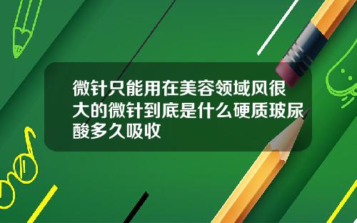 微针只能用在美容领域风很大的微针到底是什么硬质玻尿酸多久吸收