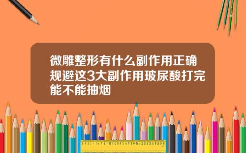 微雕整形有什么副作用正确规避这3大副作用玻尿酸打完能不能抽烟