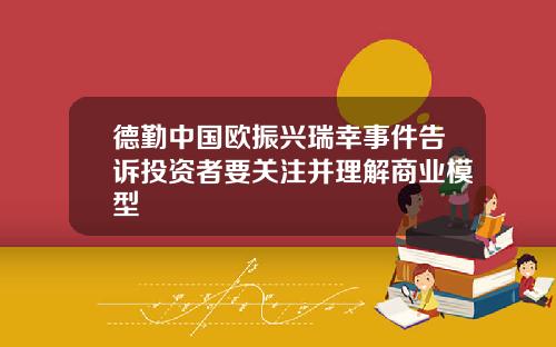 德勤中国欧振兴瑞幸事件告诉投资者要关注并理解商业模型