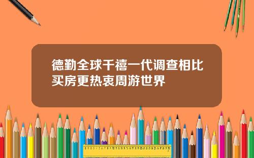 德勤全球千禧一代调查相比买房更热衷周游世界