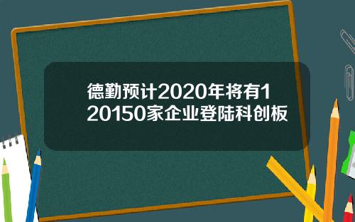 德勤预计2020年将有120150家企业登陆科创板