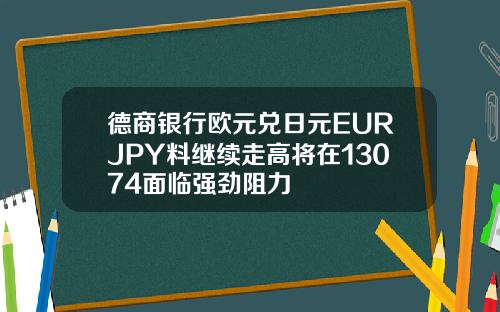 德商银行欧元兑日元EURJPY料继续走高将在13074面临强劲阻力