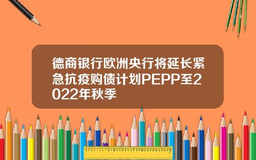 德商银行欧洲央行将延长紧急抗疫购债计划PEPP至2022年秋季