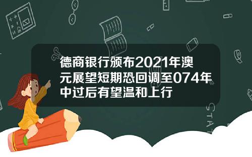 德商银行颁布2021年澳元展望短期恐回调至074年中过后有望温和上行
