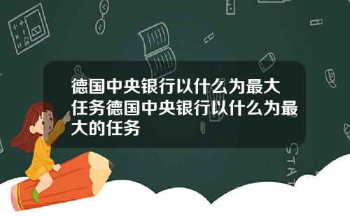 德国中央银行以什么为最大任务德国中央银行以什么为最大的任务