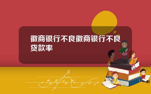 徽商银行不良徽商银行不良贷款率