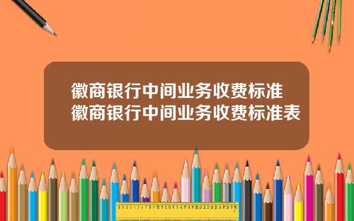 徽商银行中间业务收费标准徽商银行中间业务收费标准表