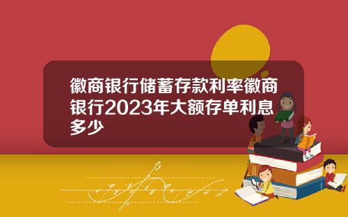 徽商银行储蓄存款利率徽商银行2023年大额存单利息多少