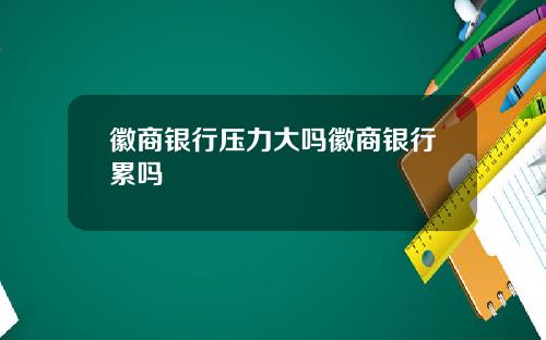 徽商银行压力大吗徽商银行累吗
