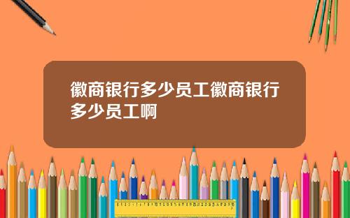 徽商银行多少员工徽商银行多少员工啊