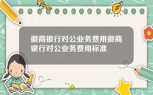 徽商银行对公业务费用徽商银行对公业务费用标准