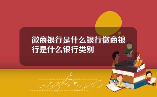 徽商银行是什么银行徽商银行是什么银行类别