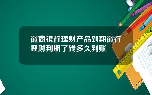 徽商银行理财产品到期徽行理财到期了钱多久到账