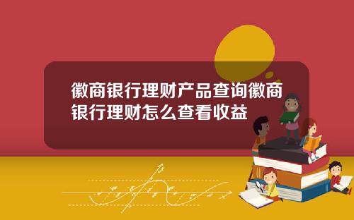 徽商银行理财产品查询徽商银行理财怎么查看收益
