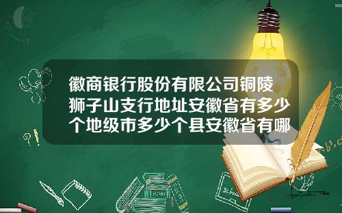徽商银行股份有限公司铜陵狮子山支行地址安徽省有多少个地级市多少个县安徽省有哪些市和县