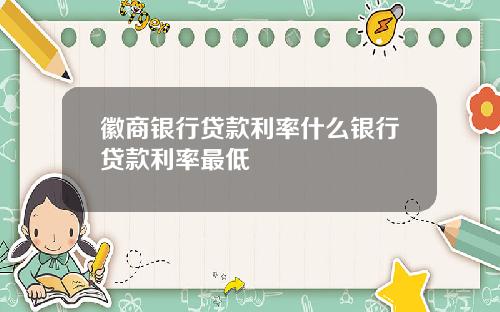 徽商银行贷款利率什么银行贷款利率最低