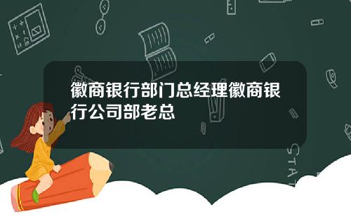 徽商银行部门总经理徽商银行公司部老总