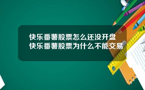 快乐番薯股票怎么还没开盘快乐番薯股票为什么不能交易