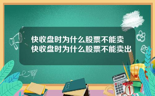 快收盘时为什么股票不能卖快收盘时为什么股票不能卖出