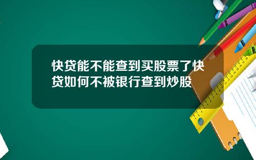 快贷能不能查到买股票了快贷如何不被银行查到炒股