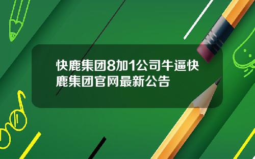 快鹿集团8加1公司牛逼快鹿集团官网最新公告