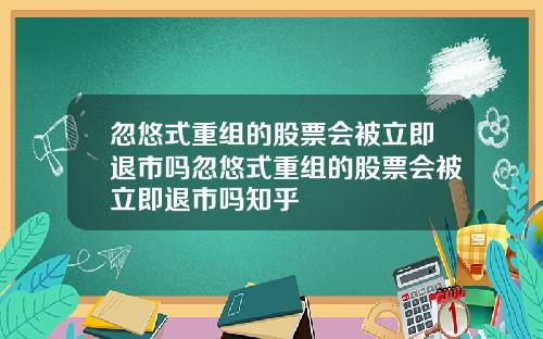 忽悠式重组的股票会被立即退市吗忽悠式重组的股票会被立即退市吗知乎