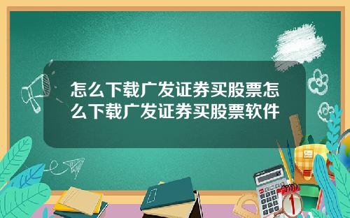 怎么下载广发证券买股票怎么下载广发证券买股票软件