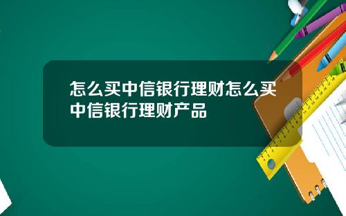怎么买中信银行理财怎么买中信银行理财产品