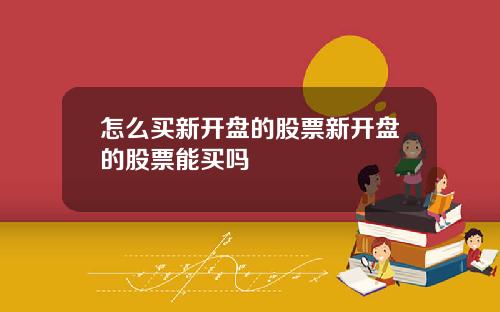 怎么买新开盘的股票新开盘的股票能买吗