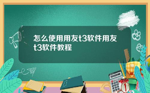 怎么使用用友t3软件用友t3软件教程