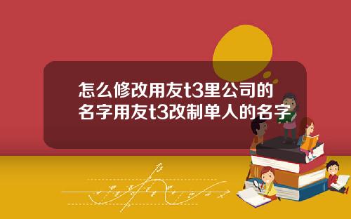 怎么修改用友t3里公司的名字用友t3改制单人的名字